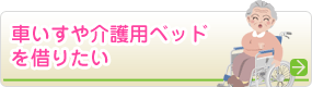 車いすや介護用ベッドを借りたい